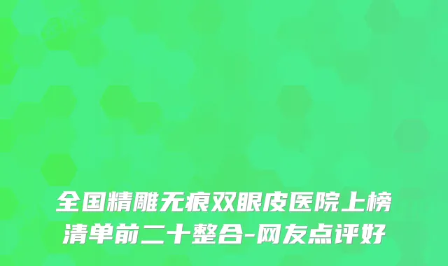 全国精雕无痕双眼皮医院上榜清单前二十整合-网友点评好