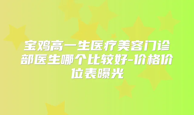 宝鸡高一生医疗美容门诊部医生哪个比较好-价格价位表曝光