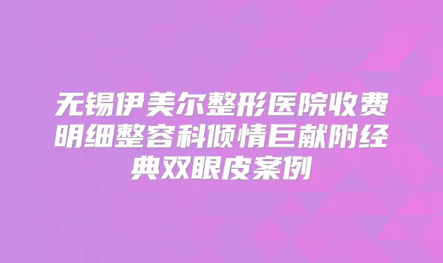 无锡伊美尔整形医院收费明细整容科倾情巨献附经典双眼皮案例