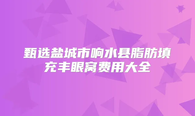 甄选盐城市响水县脂肪填充丰眼窝费用大全