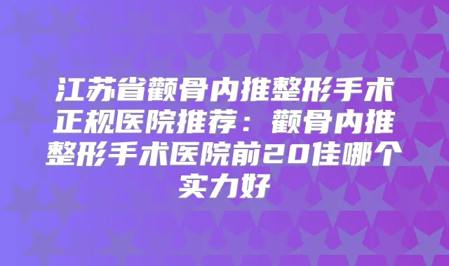江苏省颧骨内推整形手术正规医院推荐:颧骨内推整形手术医院前20佳哪个实力好