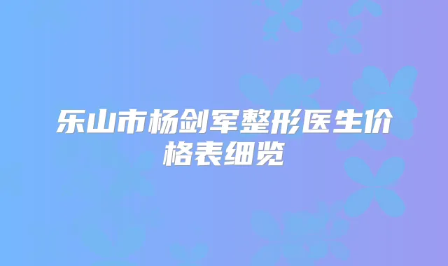 乐山市杨剑军整形医生价格表细览