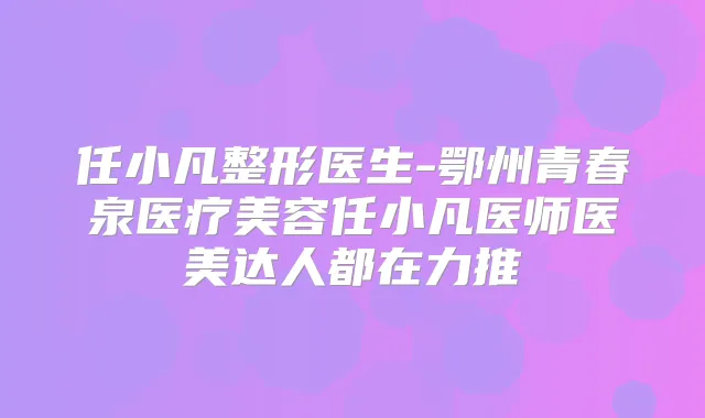 任小凡整形医生-鄂州青春泉医疗美容任小凡医师医美达人都在力推