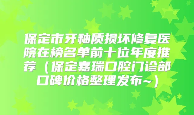 保定市牙釉质损坏修复医院在榜名单前十位年度推荐(保定嘉瑞口腔门诊部口碑价格整理发布~)