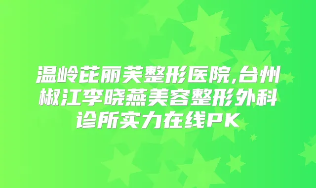 温岭芘丽芙整形医院,台州椒江李晓燕美容整形外科诊所实力在线PK