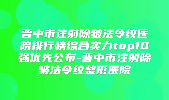 晋中市注射除皱法令纹医院排行榜综合实力top10强优先公布-晋中市注射除皱法令纹整形医院