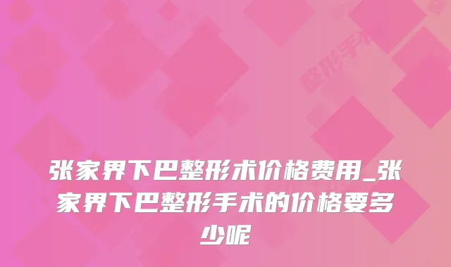 张家界下巴整形术价格费用_张家界下巴整形手术的价格要多少呢