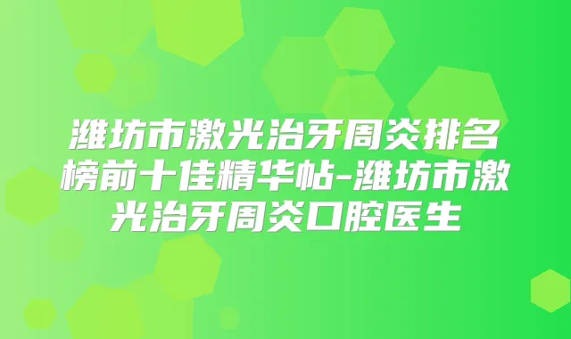 潍坊市激光治牙周炎排名榜前十佳精华帖-潍坊市激光治牙周炎口腔医生
