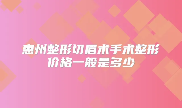惠州整形切眉术手术整形价格一般是多少