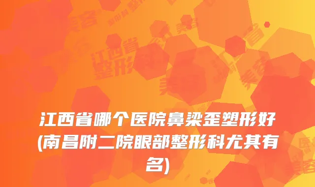 江西省哪个医院鼻梁歪塑形好(南昌附二院眼部整形科尤其有名)