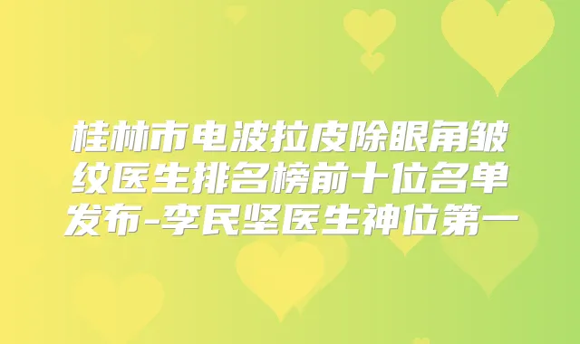 桂林市电波拉皮除眼角皱纹医生排名榜前十位名单发布-李民坚医生神位第一