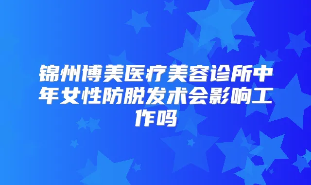 锦州博美医疗美容诊所中年女性防脱发术会影响工作吗