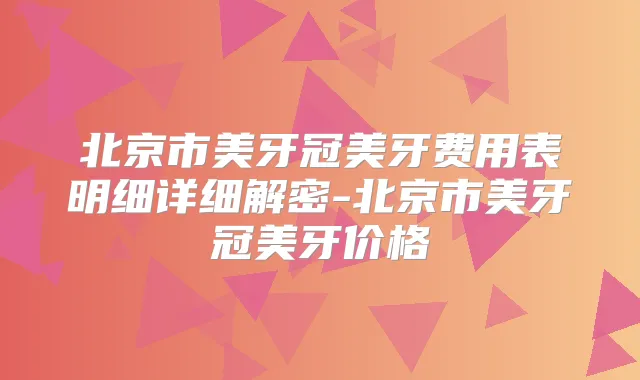 北京市美牙冠美牙费用表明细详细解密-北京市美牙冠美牙价格