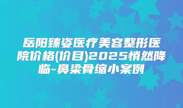 岳阳臻姿医疗美容整形医院价格(价目)2025悄然降临-鼻梁骨缩小案例