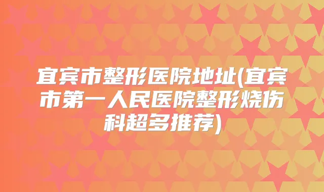 宜宾市整形医院地址(宜宾市第一人民医院整形烧伤科超多推荐)