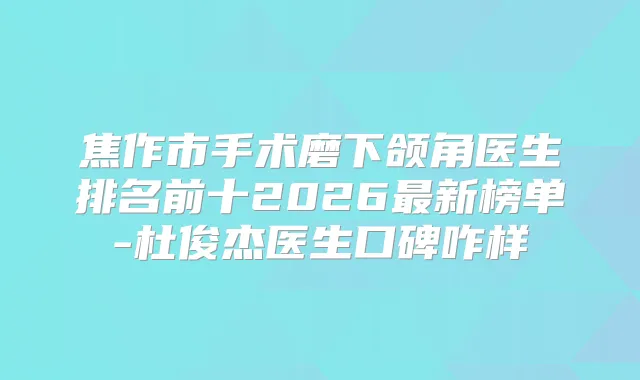 焦作市手术磨下颌角医生排名前十2026新榜单-杜俊杰医生口碑咋样
