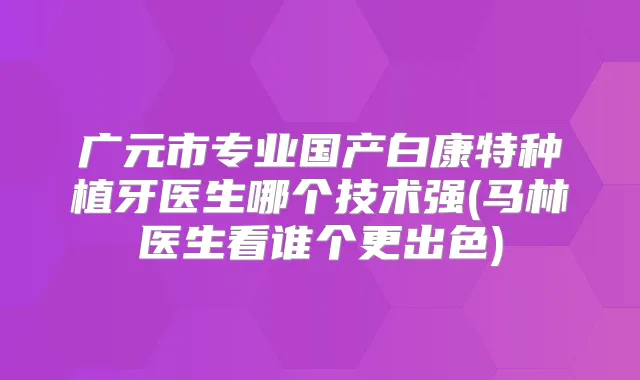 广元市专业国产白康特种植牙医生哪个技术强(马林医生看谁个更出色)