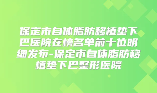 保定市自体脂肪移植垫下巴医院在榜名单前十位明细发布-保定市自体脂肪移植垫下巴整形医院