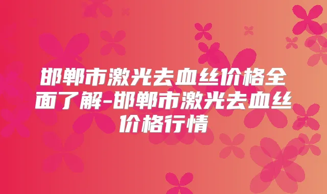 邯郸市激光去血丝价格全面了解-邯郸市激光去血丝价格行情