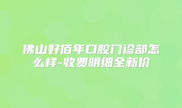 佛山好佰年口腔门诊部怎么样-收费明细全新价