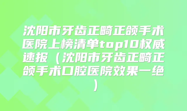 沈阳市牙齿正畸正颌手术医院上榜清单top10速报(沈阳市牙齿正畸正颌手术口腔医院效果一绝)