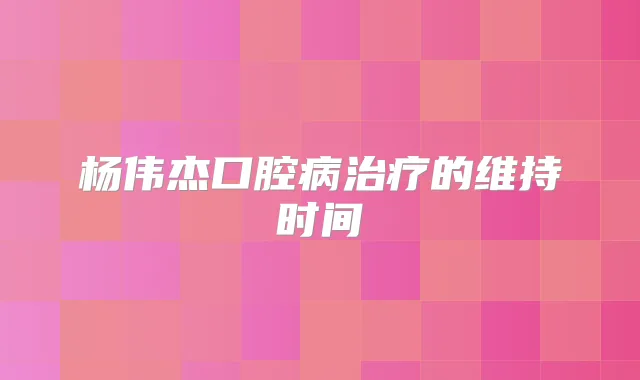 杨伟杰口腔病的维持时间