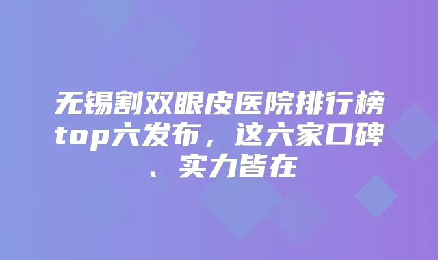 无锡割双眼皮医院排行榜top六发布,这六家口碑、实力皆在