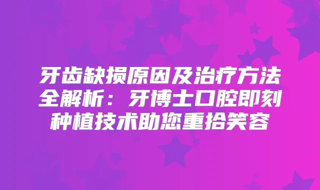 牙齿缺损原因及方法全解析：牙博士口腔种植技术助您重拾笑容
