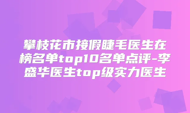 攀枝花市接假睫毛医生在榜名单top10名单点评-李盛华医生top级实力医生