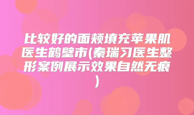 比较好的面颊填充苹果肌医生鹤壁市(秦瑞习医生整形案例展示效果自然无痕)