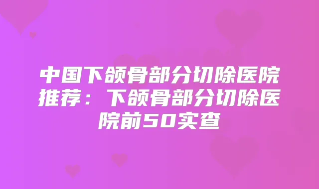 中国下颌骨部分切除医院推荐:下颌骨部分切除医院前50实查