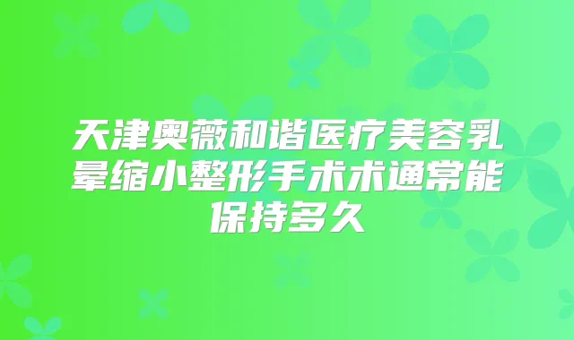 天津奥薇和谐医疗美容乳晕缩小整形手术术通常能保持多久