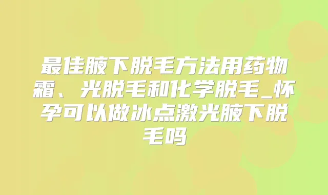 佳腋下脱毛方法用药物霜、光脱毛和化学脱毛_怀孕可以做冰点激光腋下脱毛吗