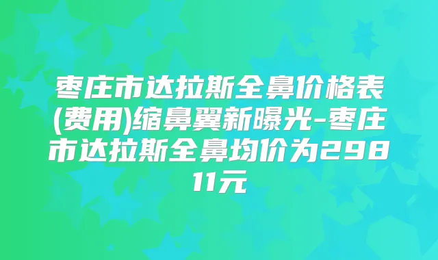 枣庄市达拉斯全鼻价格表(费用)缩鼻翼新曝光-枣庄市达拉斯全鼻均价为29811元