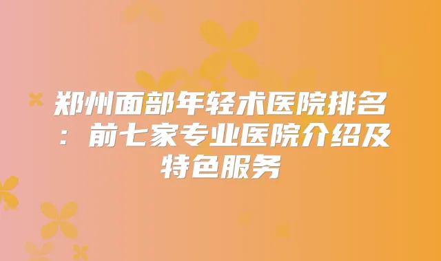 郑州面部年轻术医院排名:前七家专业医院介绍及特色服务