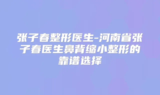 张子春整形医生-河南省张子春医生鼻背缩小整形的靠谱选择