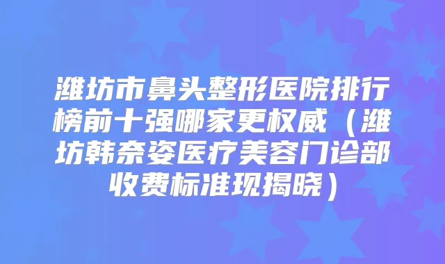 潍坊市鼻头整形医院排行榜前十强哪家更(潍坊韩奈姿医疗美容门诊部收费标准现揭晓)