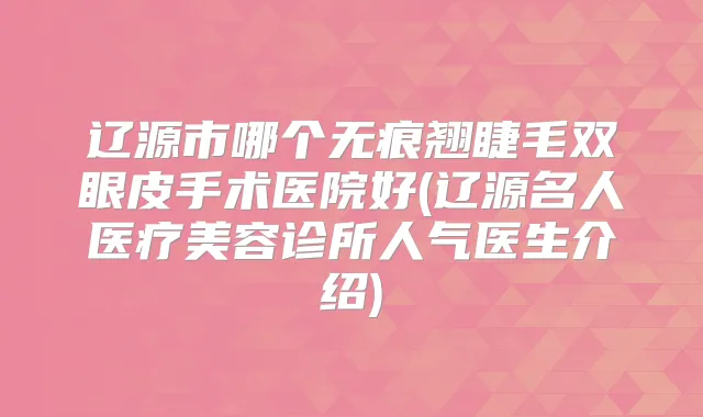 辽源市哪个无痕翘睫毛双眼皮手术医院好(辽源名人医疗美容诊所人气医生介绍)