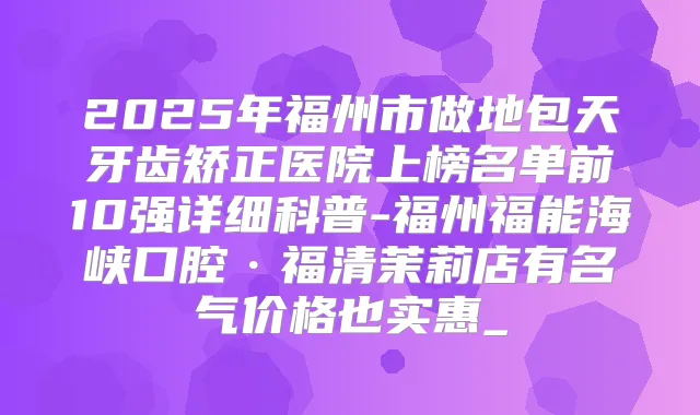 2025年福州市做地包天牙齿矫正医院上榜名单前10强详细科普-福州福能海峡口腔·福清茉莉店有名气价格也实惠_