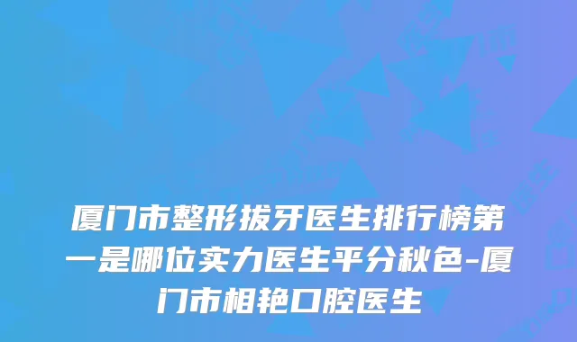 厦门市整形拔牙医生排行榜第一是哪位实力医生平分秋色-厦门市相艳口腔医生