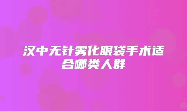 汉中无针雾化眼袋手术适合哪类人群