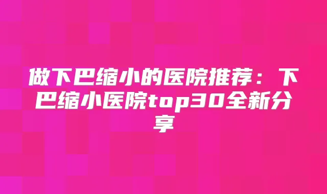 做下巴缩小的医院推荐：下巴缩小医院top30全新分享