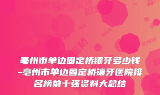 亳州市单边固定桥镶牙多少钱-亳州市单边固定桥镶牙医院排名榜前十强资料大总结