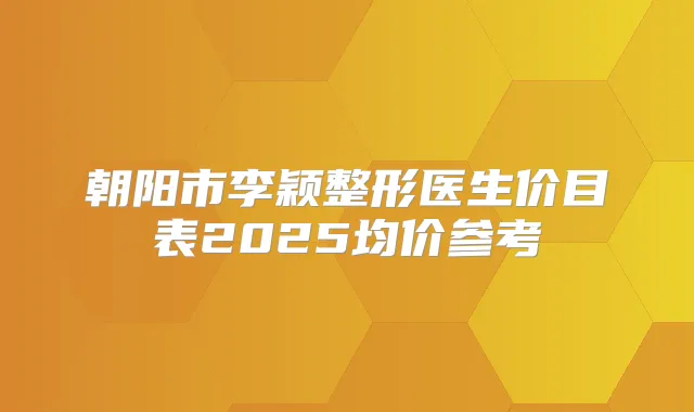 朝阳市李颖整形医生价目表2025均价参考