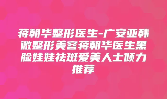 蒋朝华整形医生-广安亚韩微整形美容蒋朝华医生黑脸娃娃祛斑爱美人士倾力推荐