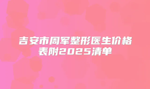 吉安市周军整形医生价格表附2025清单