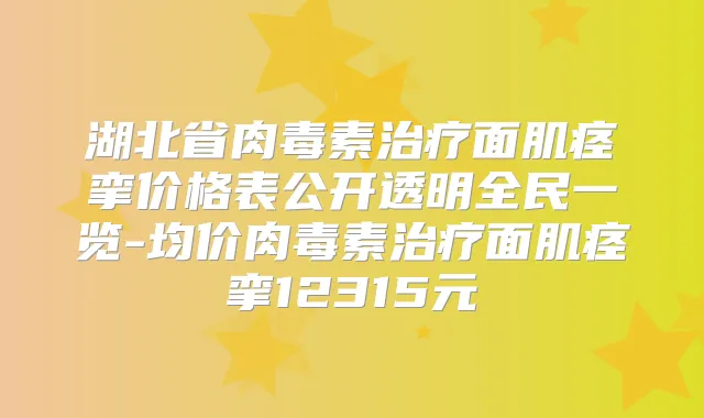 湖北省面肌痉挛价格表公开透明全民一览-均价面肌痉挛12315元