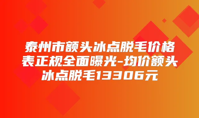 泰州市额头冰点脱毛价格表正规全面曝光-均价额头冰点脱毛13306元