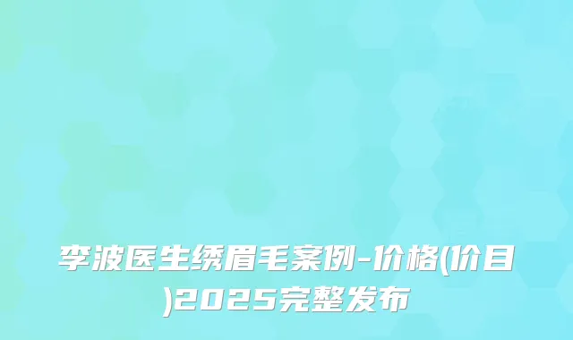 李波医生绣眉毛案例-价格(价目)2025完整发布