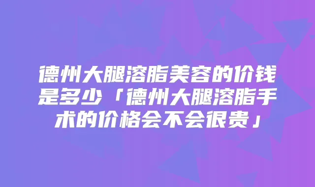 德州大腿溶脂美容的价钱是多少「德州大腿溶脂手术的价格会不会很贵」